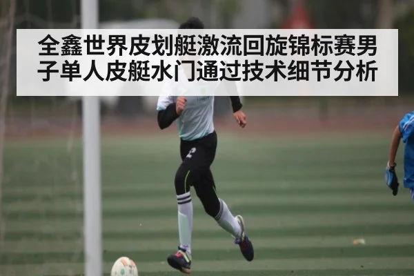 全鑫世界皮划艇激流回旋锦标赛男子单人皮艇水门通过技术细节分析