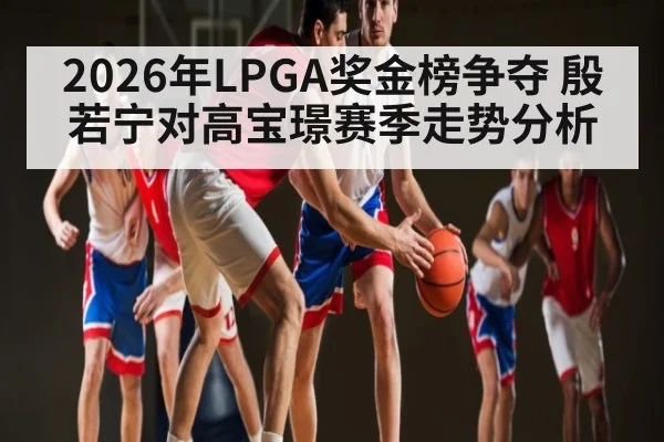 2026年LPGA奖金榜争夺 殷若宁对高宝璟赛季走势分析